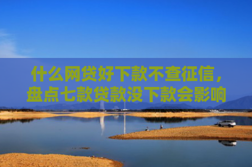 什么网贷好下款不查征信，盘点七款贷款没下款会影响征信吗