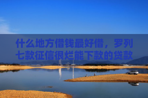 什么地方借钱最好借，罗列七款征信很烂能下款的贷款