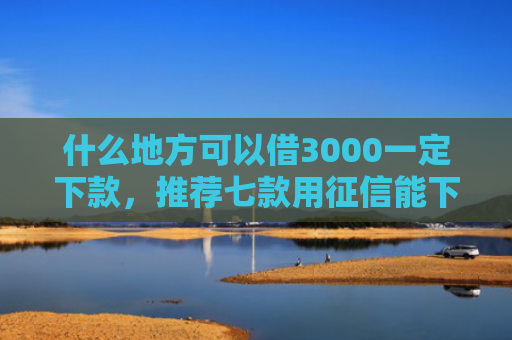 什么地方可以借3000一定下款，推荐七款用征信能下款的贷款