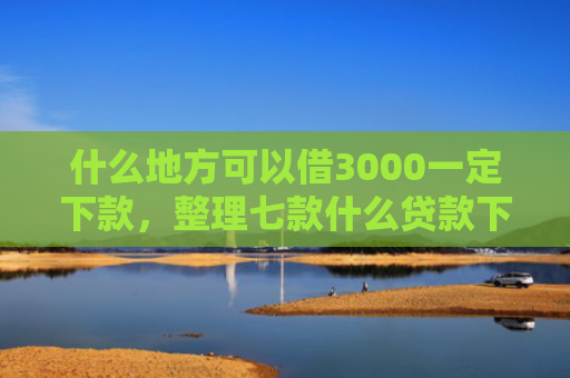 什么地方可以借3000一定下款，整理七款什么贷款下款快不要征信