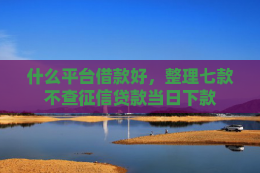 什么平台借款好，整理七款不查征信贷款当日下款