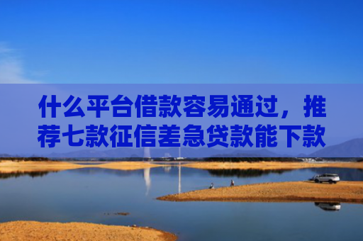 什么平台借款容易通过，推荐七款征信差急贷款能下款吗