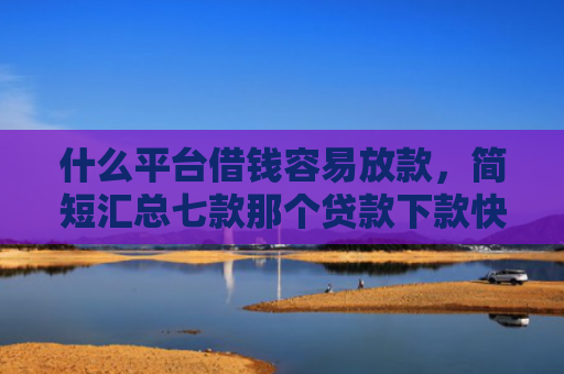 什么平台借钱容易放款，简短汇总七款那个贷款下款快不看征信