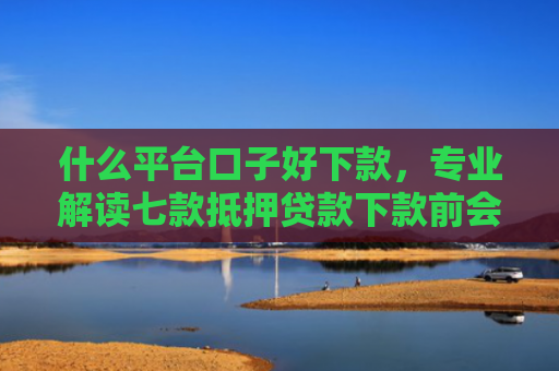 什么平台口子好下款，专业解读七款抵押贷款下款前会查征信