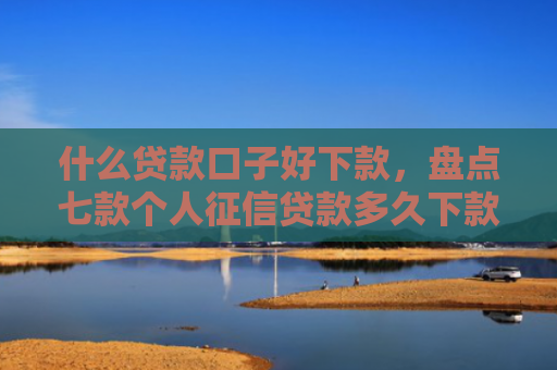 什么贷款口子好下款，盘点七款个人征信贷款多久下款