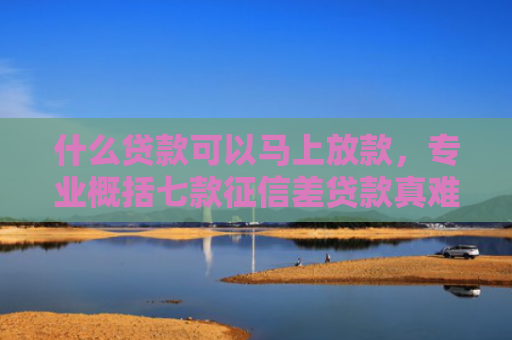 什么贷款可以马上放款，专业概括七款征信差贷款真难下款吗