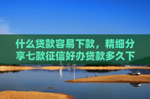 什么贷款容易下款，精细分享七款征信好办贷款多久下款啊