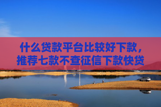什么贷款平台比较好下款，推荐七款不查征信下款快贷款