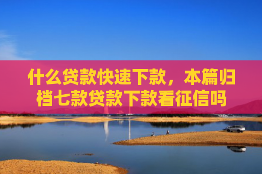 什么贷款快速下款，本篇归档七款贷款下款看征信吗