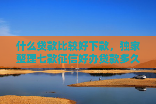 什么贷款比较好下款，独家整理七款征信好办贷款多久下款