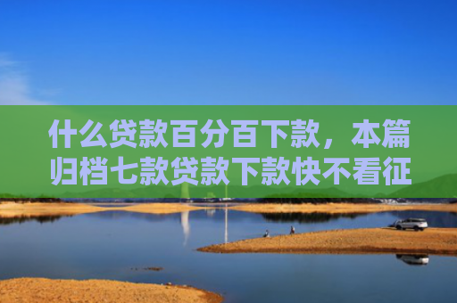 什么贷款百分百下款，本篇归档七款贷款下款快不看征信