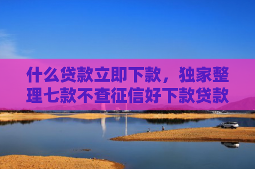 什么贷款立即下款，独家整理七款不查征信好下款贷款