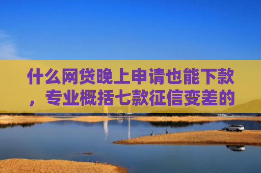 什么网贷晚上申请也能下款，专业概括七款征信变差的贷款能下款吗