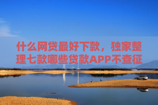 什么网贷最好下款，独家整理七款哪些贷款APP不查征信下款快