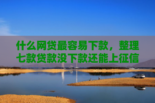 什么网贷最容易下款，整理七款贷款没下款还能上征信吗