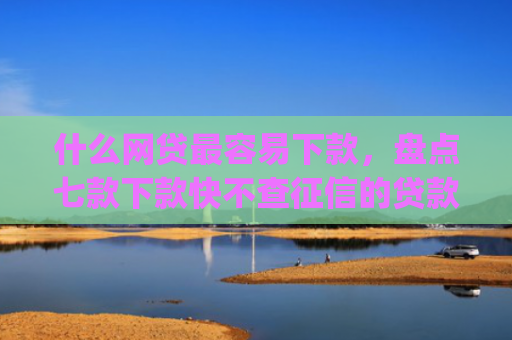 什么网贷最容易下款，盘点七款下款快不查征信的贷款app