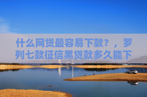 什么网贷最容易下款？，罗列七款征信黑贷款多久能下款啊