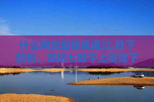 什么网贷最容易通过,秒下款的，深挖七款不上征信下款快的贷款