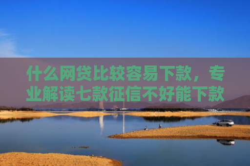 什么网贷比较容易下款，专业解读七款征信不好能下款的贷款吗