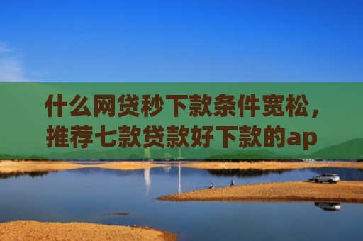什么网贷秒下款条件宽松，推荐七款贷款好下款的app征信不好