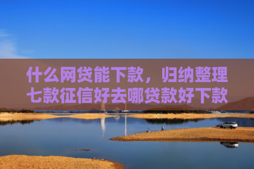 什么网贷能下款，归纳整理七款征信好去哪贷款好下款