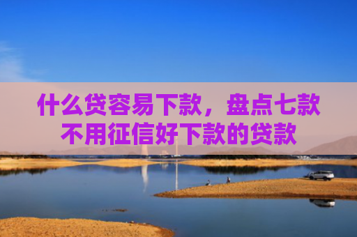 什么贷容易下款，盘点七款不用征信好下款的贷款