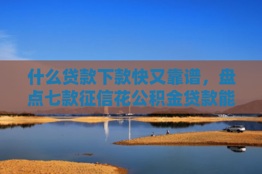 什么贷款下款快又靠谱，盘点七款征信花公积金贷款能下款