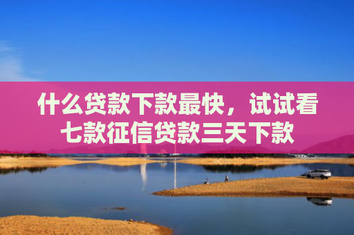 什么贷款下款最快，试试看七款征信贷款三天下款