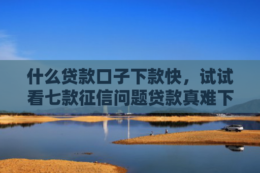 什么贷款口子下款快，试试看七款征信问题贷款真难下款