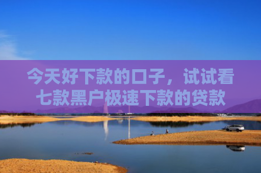今天好下款的口子，试试看七款黑户极速下款的贷款