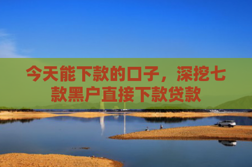 今天能下款的口子，深挖七款黑户直接下款贷款