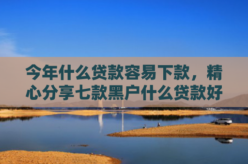 今年什么贷款容易下款，精心分享七款黑户什么贷款好下款