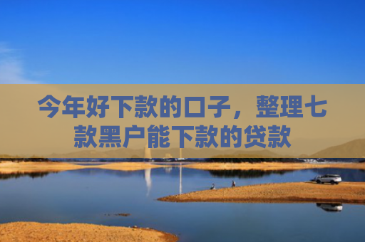 今年好下款的口子，整理七款黑户能下款的贷款