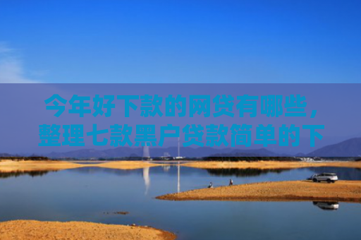今年好下款的网贷有哪些，整理七款黑户贷款简单的下款