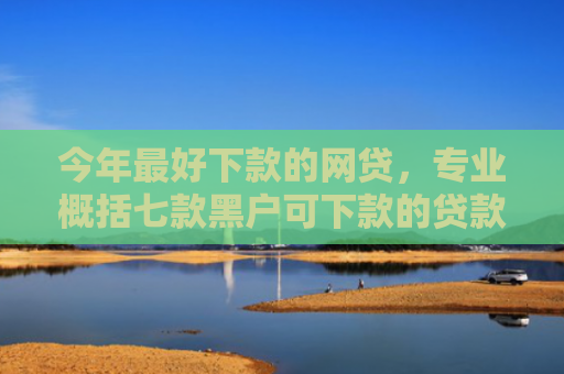 今年最好下款的网贷，专业概括七款黑户可下款的贷款