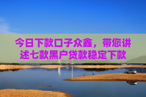 今日下款口子众鑫，带您讲述七款黑户贷款稳定下款