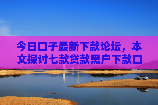 今日口子最新下款论坛，本文探讨七款贷款黑户下款口子