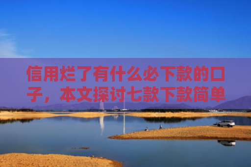 信用烂了有什么必下款的口子，本文探讨七款下款简单的网贷口子