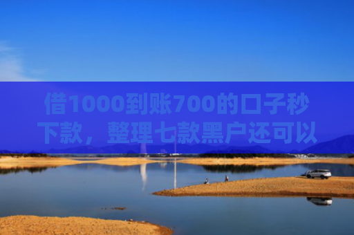 借1000到账700的口子秒下款，整理七款黑户还可以下款的网贷