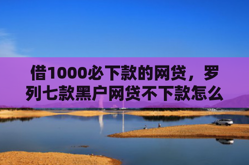 借1000必下款的网贷，罗列七款黑户网贷不下款怎么办