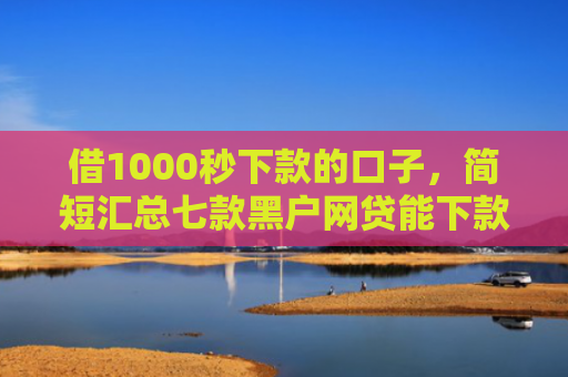 借1000秒下款的口子，简短汇总七款黑户网贷能下款的口子群