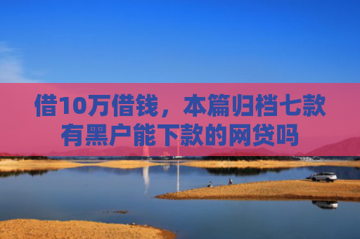借10万借钱，本篇归档七款有黑户能下款的网贷吗