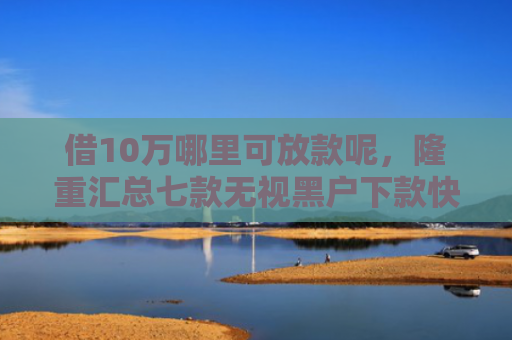 借10万哪里可放款呢，隆重汇总七款无视黑户下款快的网贷