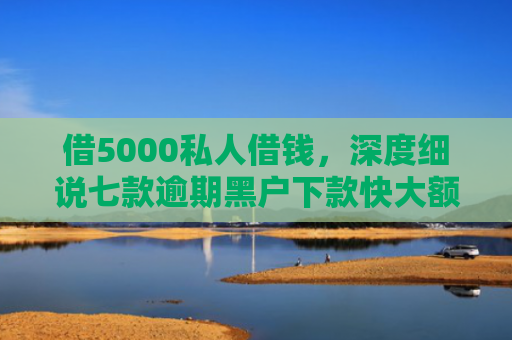 借5000私人借钱，深度细说七款逾期黑户下款快大额网贷