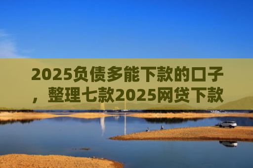 2025负债多能下款的口子，整理七款2025网贷下款的口子
