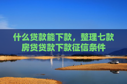 什么贷款能下款，整理七款房贷贷款下款征信条件