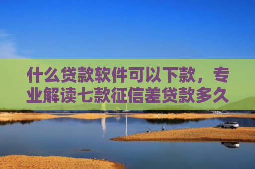 什么贷款软件可以下款，专业解读七款征信差贷款多久能下款啊