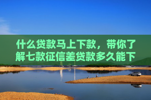 什么贷款马上下款，带你了解七款征信差贷款多久能下款