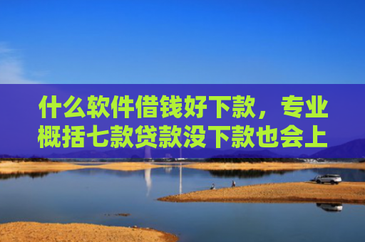 什么软件借钱好下款，专业概括七款贷款没下款也会上征信吗