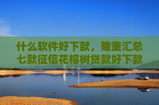 什么软件好下款，隆重汇总七款征信花榕树贷款好下款吗